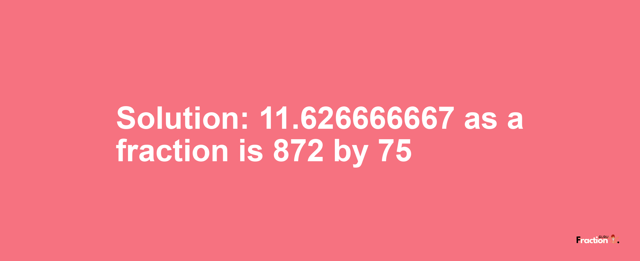 Solution:11.626666667 as a fraction is 872/75